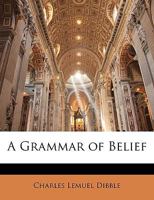 A grammar of belief; a revaluation of the bases of Christian belief in the light of modern science and philosophy - Primary Source Edition 1141356996 Book Cover