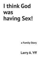 I think God was having Sex!: a Family Story B0BBY5Q3QY Book Cover