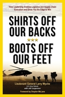 Shirts Off Our Backs, Boots Off Our Feet: How Leadership Enables Logistics and Supply Chain Execution and Gives You the Edge to Win 1949758362 Book Cover