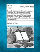 Sarah B. Brush, Louis S. Brush and Julien L. Meyers, as Executors and Trustees under the Last Will of Sylvester Brush, Deceased, and Louis S. Brush, ... against The Manhattan Railway Company and... 1275561950 Book Cover