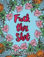 Fuck This Shit: An Adult Coloring Book - Swear Word Coloring Book for Stress Relief and Relaxation, Hilarious Sweary Quotes: Swear Word Coloring Book 1548844551 Book Cover