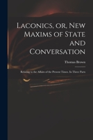 Laconics, Or, New Maxims of State and Conversation: Relating to the Affairs and Manners of the Present Times: In Three Parts - Primary Source Edition 101386154X Book Cover