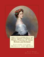 Alice, Grand Duchess Of Hesse: Princess Of Great Britain And Ireland. Letters To Her Majesty The Queen 3959402597 Book Cover