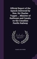 Official report of the speech delivered by Hon. Sir Charles Tupper ... minister of raillways and canals, on the Canadian Pacific Railway 1378680464 Book Cover