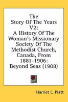 The Story Of The Years V2: A History Of The Woman's Missionary Society Of The Methodist Church, Canada, From 1881-1906: Beyond Seas 0548780978 Book Cover