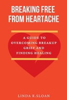 Breaking free from heartache: A guide to overcoming breakup grief and finding healing B0BSJM872M Book Cover