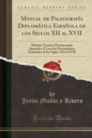 Manual de Paleograf�a Diplom�tica Espa�ola de Los Siglos XII Al XVII: M�todo Te�rico-Practico Para Aprender � Leer Los Documentos Espa�oles de Los Siglos XII Al XVII (Classic Reprint) 133256660X Book Cover