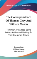 The correspondence of Thomas Gray and William Mason ; with letters to the Rev. James Brown 1245625519 Book Cover