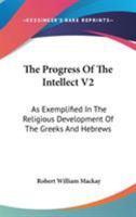 The Progress Of The Intellect V2: As Exemplified In The Religious Development Of The Greeks And Hebrews 1163125601 Book Cover