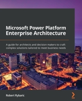 Microsoft Power Platform Enterprise Architecture : A Guide for Architects and Decision Makers to Craft Complex Solutions Tailored to Meet Business Needs 1800204574 Book Cover