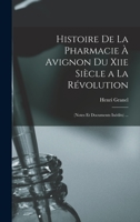 Histoire De La Pharmacie � Avignon Du Xiie Si�cle a La R�volution: (Notes Et Documents In�dits) ... 1017381208 Book Cover