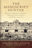The Manuscript Hunter: Brasseur de Bourbourg's Travels through Central America and Mexico, 1854–1859 0806155027 Book Cover