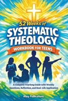 52 Weeks of Systematic Theology Workbook for Teens: A Complete Yearlong Guide with Weekly Questions, Reflection, and Real-Life Application B0GR5ZWGC2 Book Cover