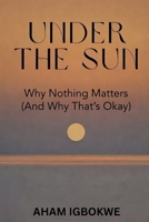 Under The Sun: Why Nothing Matters (And Why That’s Okay) 1918518106 Book Cover