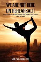 We Are Not Here On Rehearsal!!: Using The Power Of Today To Stop Living Like You Have Another Life In The Bank! 146109903X Book Cover