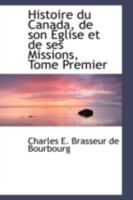 Histoire Du Canada: de Son Eglise Et de Ses Missions, Depuis La Decouverte de L'Amerique Jusqu'a Nos Jours, Ecrite Sur Les Documents Inedi 0559355440 Book Cover