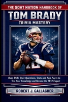 THE GOAT NATION HANDBOOK OF TOM BRADY TRIVIA MASTERY: Over 350+ Quiz Questions, Stat and Fun Facts to Test Your Knowledge and Become the Ultimate TB12 Expert. B0GNK2T7RX Book Cover
