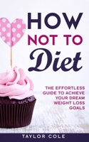 How Not to Diet: The Effortless Guide to Achieve Your Dream Weight Loss Goals B086BBZRQR Book Cover