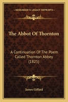 The Abbot of Thornton: A Continuation of the Poem Called "Thornton Abbey". 1104476274 Book Cover