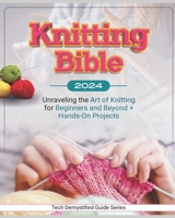 Knitting Bible: Unraveling the Art of Knitting for Beginners and Beyond + Hands-On Projects B0CLL13YSL Book Cover