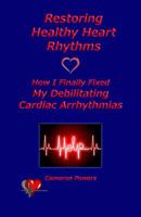 Restoring Healthy Heart Rhythms: How I Finally Fixed My Debilitating Cardiac Arrhythmias 1933983264 Book Cover