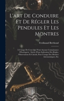 L'Art de Conduire Et de R�gler Les Pendules Et Les Montres: � l'Usage de Ceux Qui n'Ont Aucune Connaissance d'Horlogerie: Suivie d'Une Indication Des R�gles, Observations Et Calculs, Pour l'Usage Des  2329424604 Book Cover