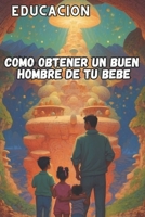 COMO OBTENER UN BUEN HOMBRE DE TU BEBE: COMO EDUCAR TU BEBE (Spanish Edition) B0CNZM7PNR Book Cover