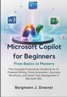 Microsoft Copilot for Beginners: From Basics to Mastery: The Complete Productivity Handbook for AI-Powered Writing, Excel Automation, Business Workflows, and Smart Task Management in Microsoft 365. B0GXNN6Y7B Book Cover