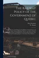 The Railway Policy of the Government of Quebec [microform]: Being a Review of the Reports of the Railway Commissioners and of Mr. Walter Shanly in Rel 1014541875 Book Cover