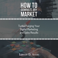 How to Dominate Any Market Turbocharging Your Digital Marketing and Sales Results 1728357950 Book Cover