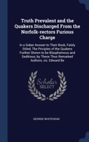 Truth Prevalent and the Quakers Discharged From the Norfolk-rectors Furious Charge: In a Sober Answer to Their Book, Falsly Stiled, The Priciples of ... These Thus Remarked Authors, viz. Edward Be 1340339129 Book Cover