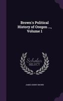 Brown's Political History of Oregon ..., Volume 1 1340961113 Book Cover