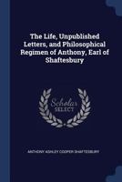 The Life, Unpublished Letters, and Philosophical Regimen of Anthony, Earl of Shaftesbury 1015807402 Book Cover