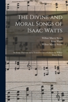 The Divine And Moral Songs Of Isaac Watts: An Essay Thereon And A Tentative List Of Editions 101498386X Book Cover
