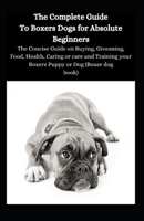 The Complete Guide To Boxer Dogs For Absolute Beginners: The Concise Guide On Buying, Grooming, Food, Health, Caring Or Care And Training Your Boxers Puppy Or Dog B08TZBTJW1 Book Cover