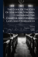 The Code Of The City Of Staunton, Virginia, Containing The Charter And General Laws And Ordinances 1175705160 Book Cover