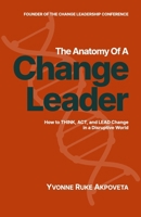 The Anatomy of a Change Leader: How to THINK, ACT, and LEAD Change in a Disruptive World 0993902375 Book Cover