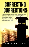 Correcting Corrections: The Insanity of An Institution That Cultivates and Unleashes More Violent and More Adept Criminals Back Into Our Cities 1974267601 Book Cover