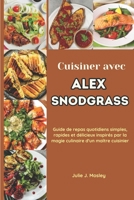 Cuisiner avec Alex Snodgrass: Guide de repas quotidiens simples, rapides et délicieux inspirés par la magie culinaire d'un maître cuisinier (French Edition) B0CV1G1Q1V Book Cover