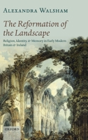The Reformation of the Landscape: Religion, Identity, and Memory in Early Modern Britain and Ireland 0199654387 Book Cover