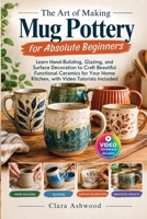 The Art of Making Mug Pottery for Absolute Beginners: Learn Hand-Building, Glazing, and Surface Decoration to Craft Beautiful Functional Ceramics for Your Home Kitchen, with Video Tutorials Included B0HK6L479W Book Cover