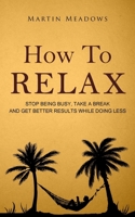 How to Relax: Stop Being Busy, Take a Break and Get Better Results While Doing Less 1514653923 Book Cover