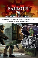 FALLOUT 76 BEGINNER TO EXPERT: The Complete Guide to Mastering Every Aspect of the Wasteland B0FKMXYGZZ Book Cover