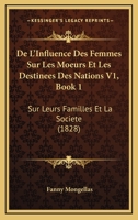De L'Influence Des Femmes Sur Les Moeurs Et Les Destinees Des Nations V1, Book 1: Sur Leurs Familles Et La Societe (1828) 1166798887 Book Cover