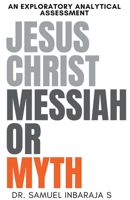 Jesus Christ: Messiah or Myth: An Exploratory Analytical Assessment B0C7JG3GZ7 Book Cover