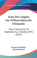 Actes Du Congres Sur L'Observation Du Dimanche: Tenu A Geneve Du 28 Septembre Au 1 Octobre 1876 (1876) 1160035881 Book Cover