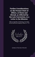 Farther Considerations on the Present State of Affairs, at Home and Abroad, as Affected by the Late Convention, in a Letter to the Minister: With a ... the Particular Situation of our Merchants 1359180664 Book Cover