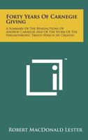 Forty Years of Carnegie Giving; a Summary of the Benefactions of Andrew Carnegie and of the Work of the Philanthropic Trusts Which He Created 1014945569 Book Cover