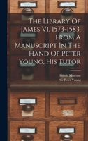 The Library Of James Vi, 1573-1583, From A Manuscript In The Hand Of Peter Young, His Tutor... 1018693629 Book Cover
