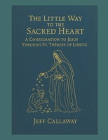 The Little Way to the Sacred Heart: A Consecration to Jesus Through Saint Therese of Lisieux B0G4D3P5LB Book Cover